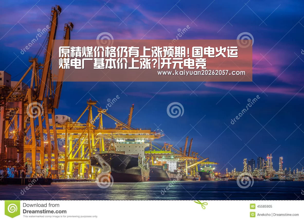 原精煤价格仍有上涨预期!国电火运煤电厂基本价上涨?|开元电竞(图1) 开元真人