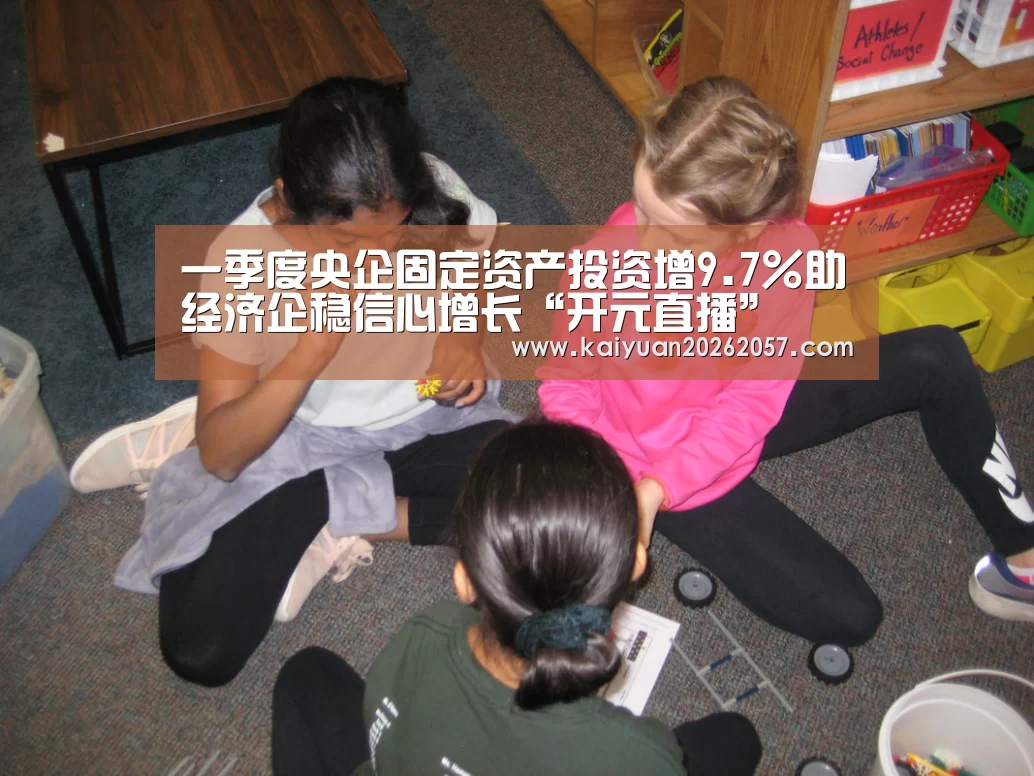 一季度央企固定资产投资增9.7%助经济企稳信心增长“开元直播”(图2) 开元登录