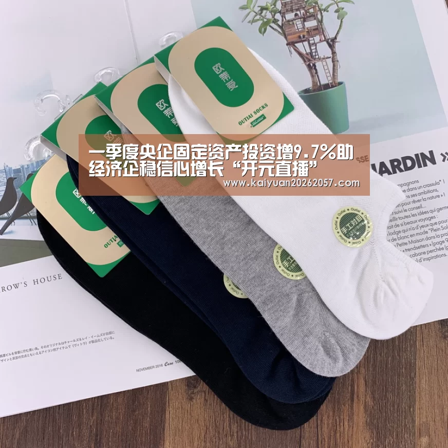 一季度央企固定资产投资增9.7%助经济企稳信心增长“开元直播”(图3) 开元电竞