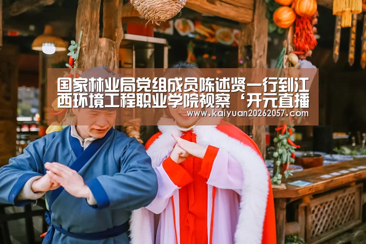 国家林业局党组成员陈述贤一行到江西环境工程职业学院视察‘开元直播’(图2) 开元直播