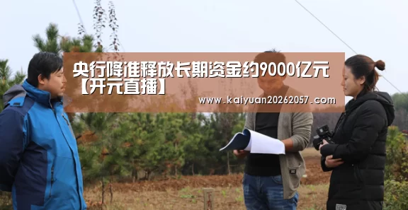 央行降准释放长期资金约9000亿元【开元直播】(图1) 开元真人