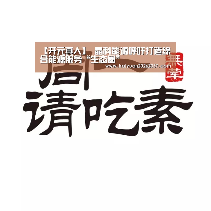 【开元真人】
晶科能源呼吁打造综合能源服务“生态圈”(图2) 开元真人